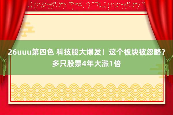 26uuu第四色 科技股大爆发！这个板块被忽略？多只股票4年大涨1倍