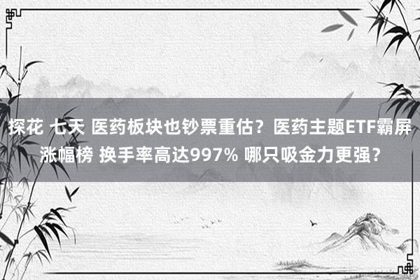 探花 七天 医药板块也钞票重估？医药主题ETF霸屏涨幅榜 换手率高达997% 哪只吸金力更强？