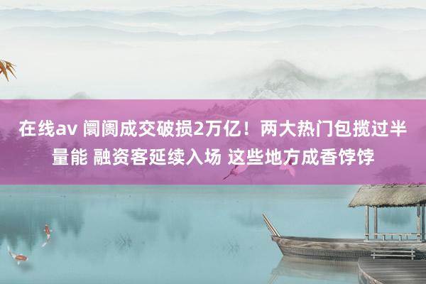 在线av 阛阓成交破损2万亿！两大热门包揽过半量能 融资客延续入场 这些地方成香饽饽