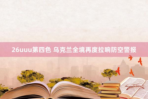 26uuu第四色 乌克兰全境再度拉响防空警报
