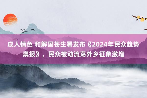 成人情色 和解国苍生署发布《2024年民众趋势禀报》，民众被动流荡外乡征象激增