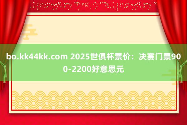 bo.kk44kk.com 2025世俱杯票价：决赛门票900-2200好意思元