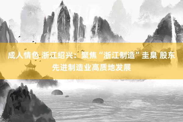 成人情色 浙江绍兴：聚焦“浙江制造”圭臬 股东先进制造业高质地发展