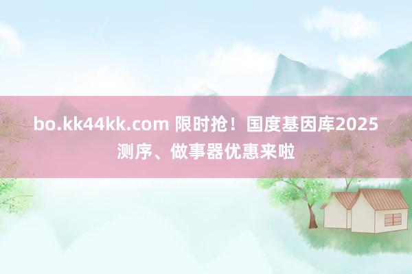 bo.kk44kk.com 限时抢！国度基因库2025测序、做事器优惠来啦
