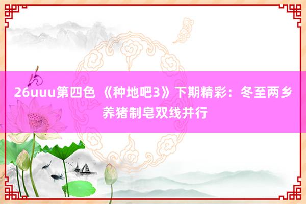 26uuu第四色 《种地吧3》下期精彩：冬至两乡 养猪制皂双线并行