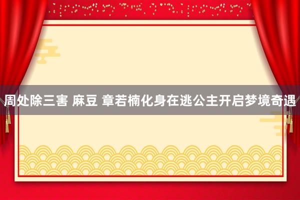 周处除三害 麻豆 章若楠化身在逃公主开启梦境奇遇