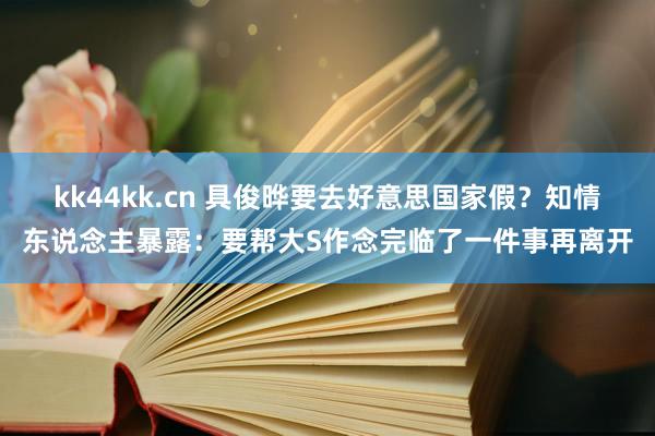 kk44kk.cn 具俊晔要去好意思国家假？知情东说念主暴露：要帮大S作念完临了一件事再离开