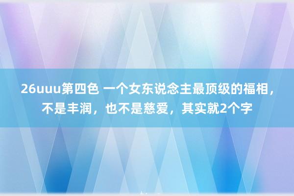 26uuu第四色 一个女东说念主最顶级的福相，不是丰润，也不是慈爱，其实就2个字