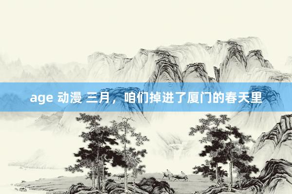 age 动漫 三月，咱们掉进了厦门的春天里