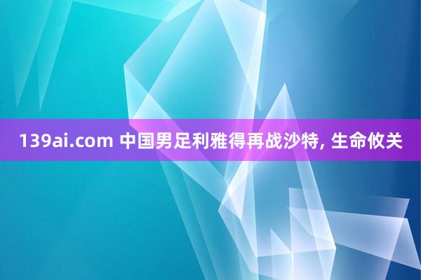 139ai.com 中国男足利雅得再战沙特, 生命攸关