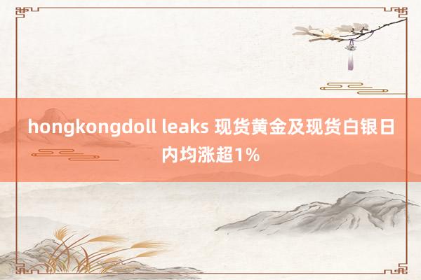 hongkongdoll leaks 现货黄金及现货白银日内均涨超1%