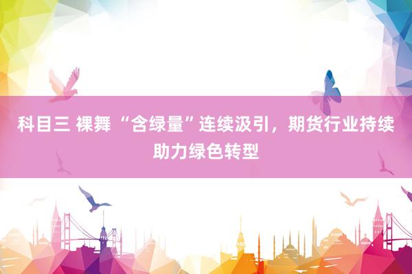 科目三 裸舞 “含绿量”连续汲引，期货行业持续助力绿色转型