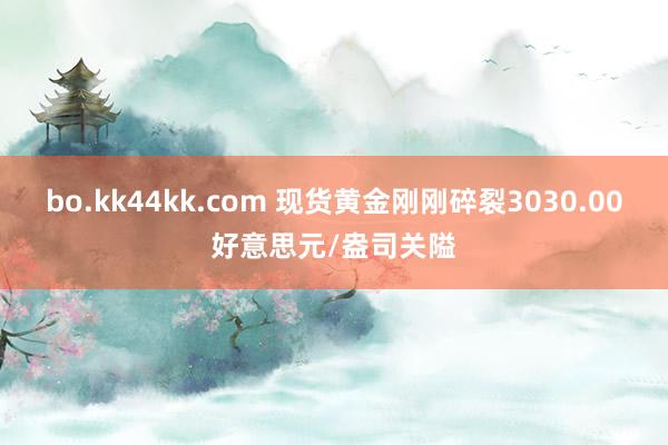 bo.kk44kk.com 现货黄金刚刚碎裂3030.00好意思元/盎司关隘