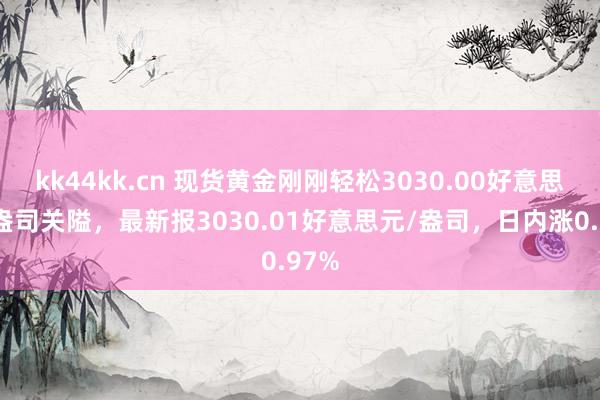 kk44kk.cn 现货黄金刚刚轻松3030.00好意思元/盎司关隘，最新报3030.01好意思元/盎司，日内涨0.97%