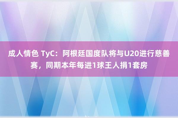 成人情色 TyC：阿根廷国度队将与U20进行慈善赛，同期本年每进1球王人捐1套房
