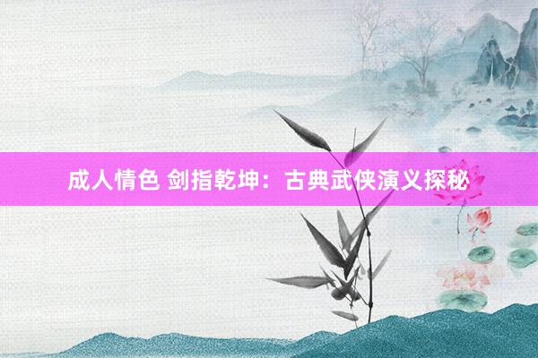 成人情色 剑指乾坤：古典武侠演义探秘