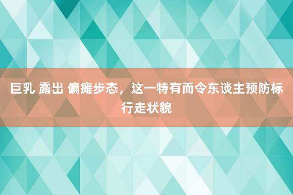 巨乳 露出 偏瘫步态，这一特有而令东谈主预防标行走状貌