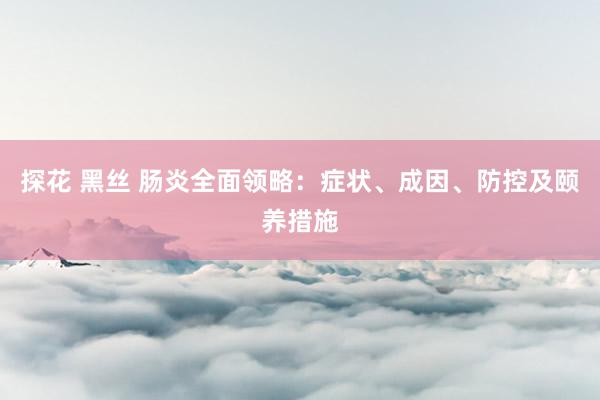 探花 黑丝 肠炎全面领略：症状、成因、防控及颐养措施