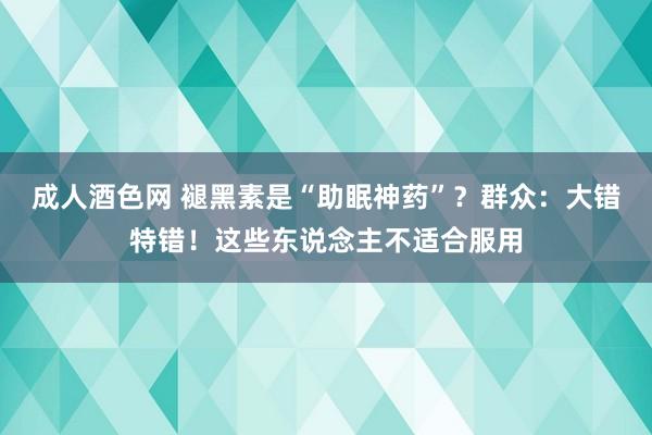 成人酒色网 褪黑素是“助眠神药”？群众：大错特错！这些东说念主不适合服用