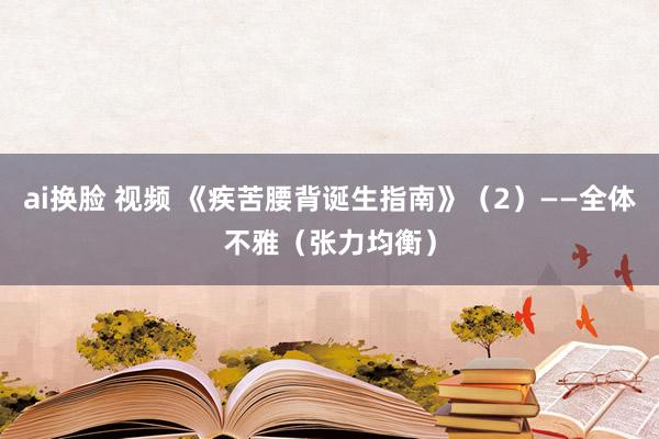 ai换脸 视频 《疾苦腰背诞生指南》（2）——全体不雅（张力均衡）