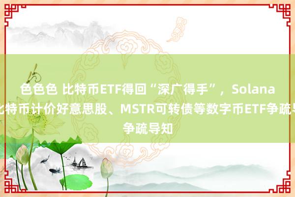 色色色 比特币ETF得回“深广得手”，Solana、比特币计价好意思股、MSTR可转债等数字币ETF争疏导知