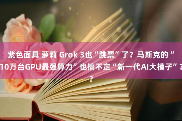 紫色面具 萝莉 Grok 3也“跳票”了？马斯克的“10万台GPU最强算力”也搞不定“新一代AI大模子”？
