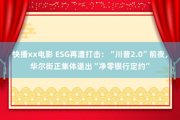 快播xx电影 ESG再遭打击：“川普2.0”前夜，华尔街正集体退出“净零银行定约”