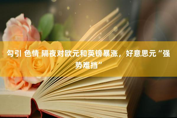 勾引 色情 隔夜对欧元和英镑暴涨，好意思元“强势难挡”