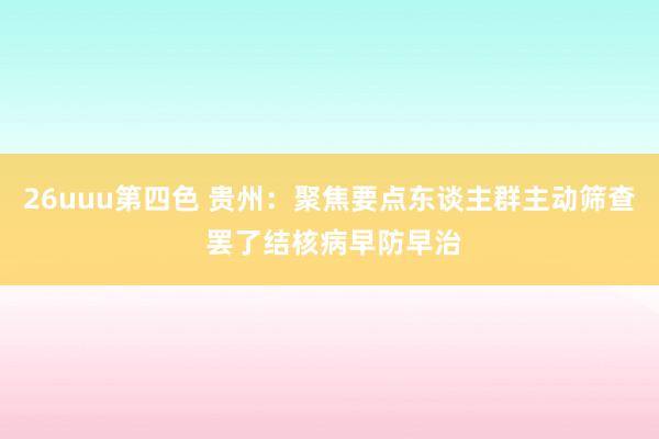 26uuu第四色 贵州：聚焦要点东谈主群主动筛查 罢了结核病早防早治