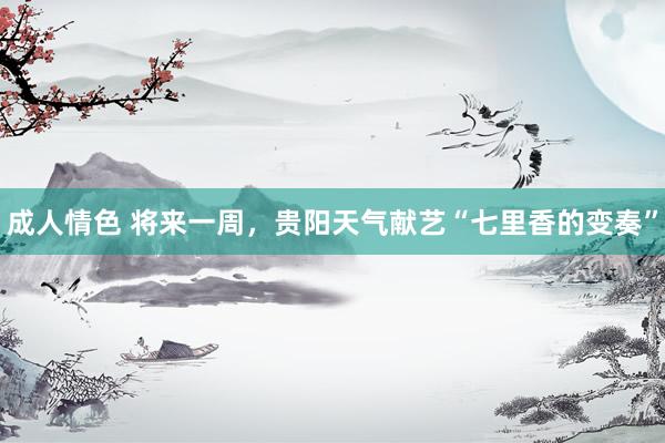 成人情色 将来一周，贵阳天气献艺“七里香的变奏”