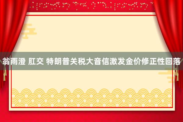 翁雨澄 肛交 特朗普关税大音信激发金价修正性回落
