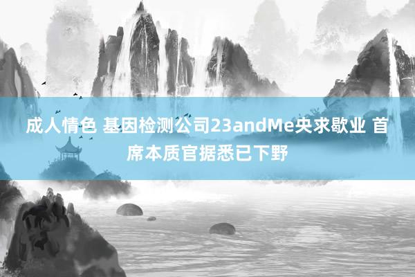 成人情色 基因检测公司23andMe央求歇业 首席本质官据悉已下野