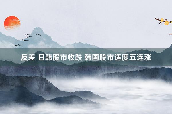 反差 日韩股市收跌 韩国股市适度五连涨