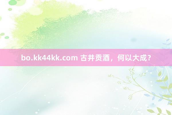 bo.kk44kk.com 古井贡酒，何以大成？