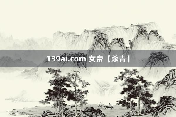 139ai.com 女帝【杀青】
