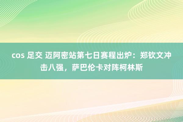 cos 足交 迈阿密站第七日赛程出炉：郑钦文冲击八强，萨巴伦卡对阵柯林斯