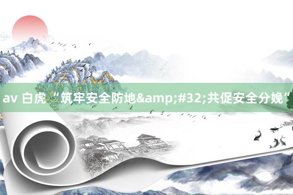 av 白虎 “筑牢安全防地&#32;共促安全分娩”