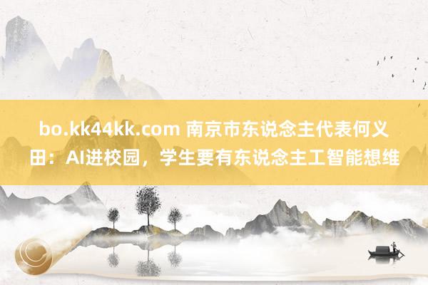 bo.kk44kk.com 南京市东说念主代表何义田：AI进校园，学生要有东说念主工智能想维