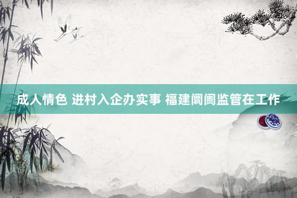 成人情色 进村入企办实事 福建阛阓监管在工作