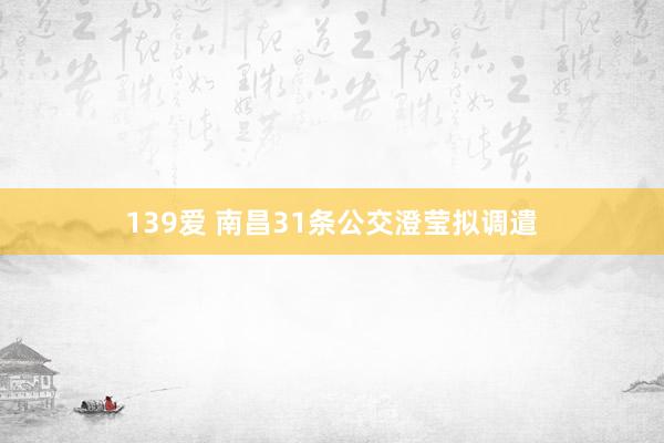 139爱 南昌31条公交澄莹拟调遣