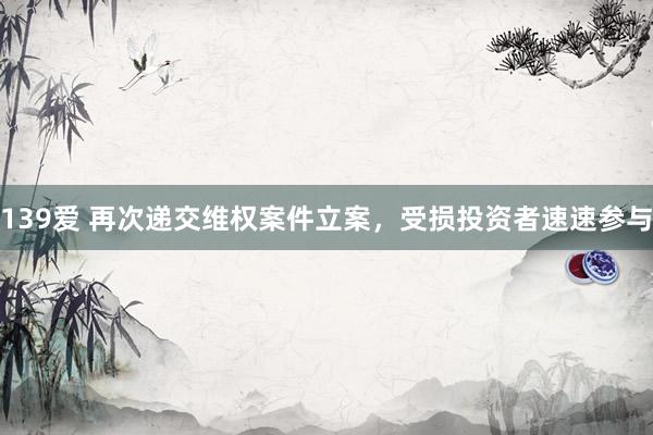 139爱 再次递交维权案件立案，受损投资者速速参与