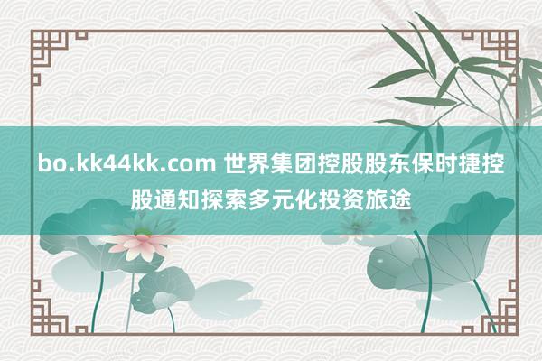 bo.kk44kk.com 世界集团控股股东保时捷控股通知探索多元化投资旅途