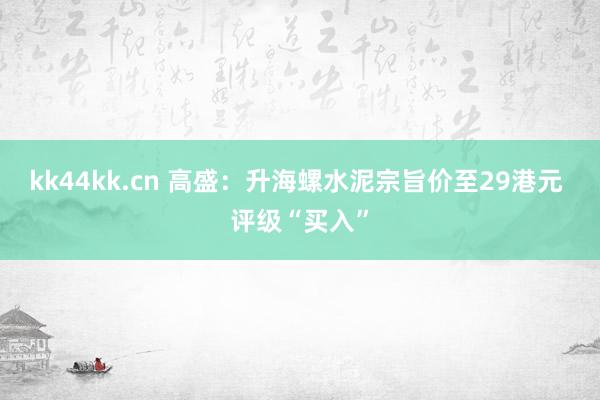 kk44kk.cn 高盛：升海螺水泥宗旨价至29港元 评级“买入”