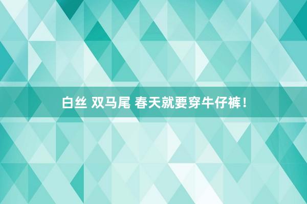 白丝 双马尾 春天就要穿牛仔裤！