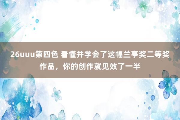 26uuu第四色 看懂并学会了这幅兰亭奖二等奖作品，你的创作就见效了一半