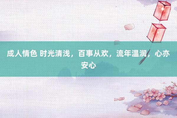 成人情色 时光清浅，百事从欢，流年温润，心亦安心