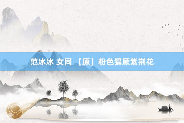 范冰冰 女同 【原】粉色猖厥紫荆花
