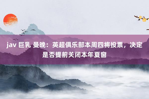 jav 巨乳 曼晚：英超俱乐部本周四将投票，决定是否提前关闭本年夏窗