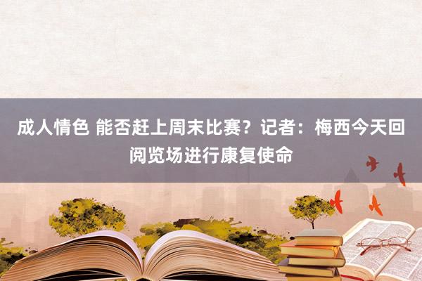 成人情色 能否赶上周末比赛？记者：梅西今天回阅览场进行康复使命