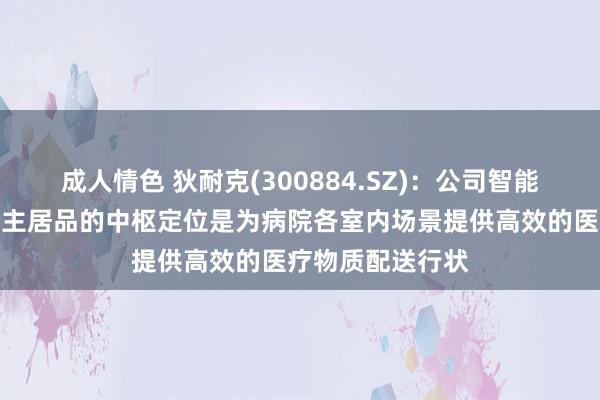 成人情色 狄耐克(300884.SZ)：公司智能物流机器东说念主居品的中枢定位是为病院各室内场景提供高效的医疗物质配送行状
